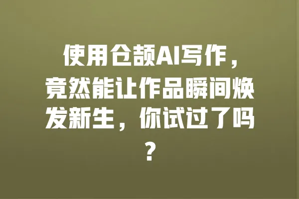 使用仓颉AI写作,竟然能让作品瞬间焕发新生,你试过了吗? 一
