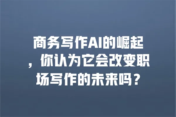 商务写作AI的崛起,你认为它会改变职场写作的未来吗? 一