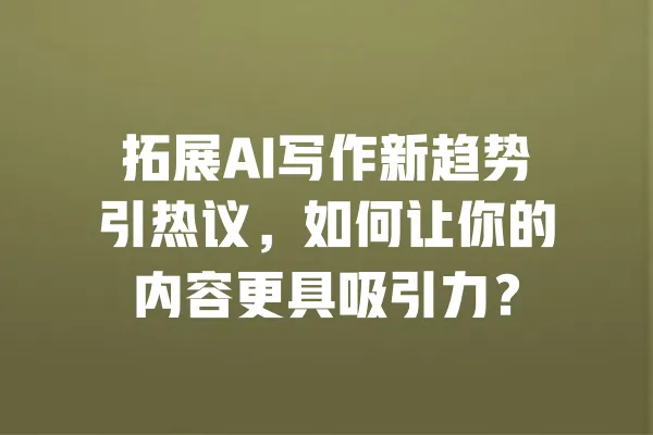 拓展AI写作新趋势引热议,如何让你的内容更具吸引力? 一