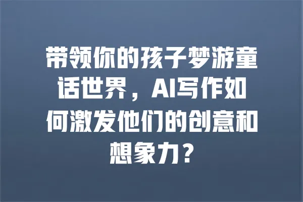 带领你的孩子梦游童话世界,AI写作如何激发他们的创意和想象力? 一