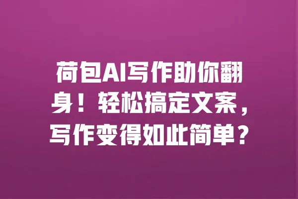 荷包AI写作助你翻身！轻松搞定文案，写作变得如此简单？ 一