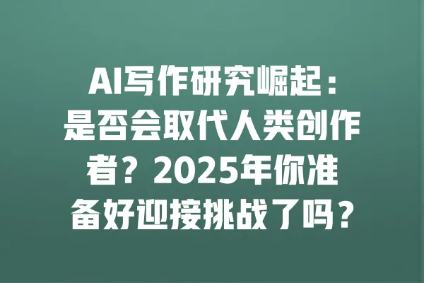 AI写作研究崛起:是否会取代人类创作者?2025年你准备好迎接挑战了吗? 一