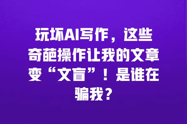 玩坏AI写作,这些奇葩操作让我的文章变“文盲”!是谁在骗我? 一