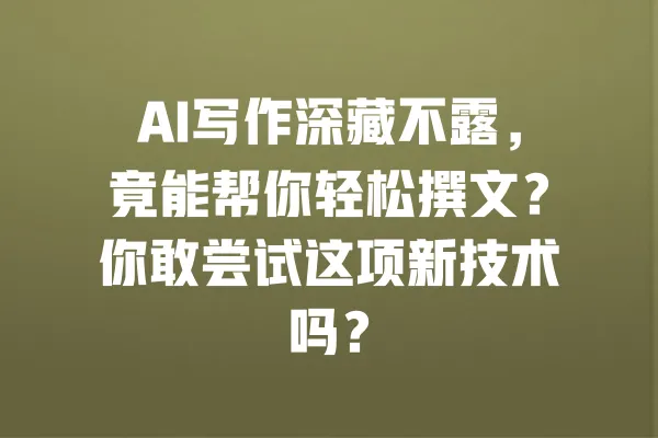 AI写作深藏不露，竟能帮你轻松撰文？你敢尝试这项新技术吗？ 一