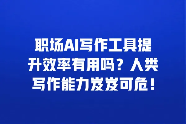 职场AI写作工具提升效率有用吗？人类写作能力岌岌可危！ 一