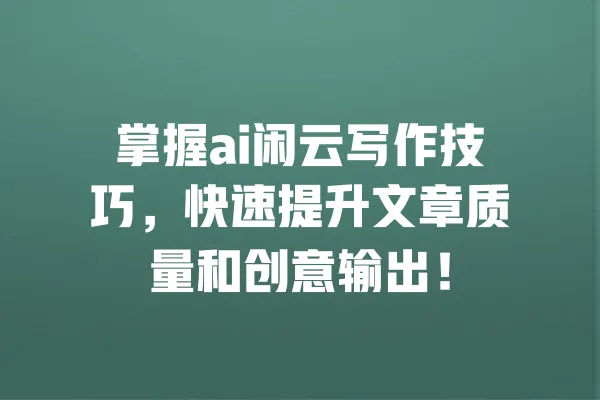 掌握ai闲云写作技巧,快速提升文章质量和创意输出! 一