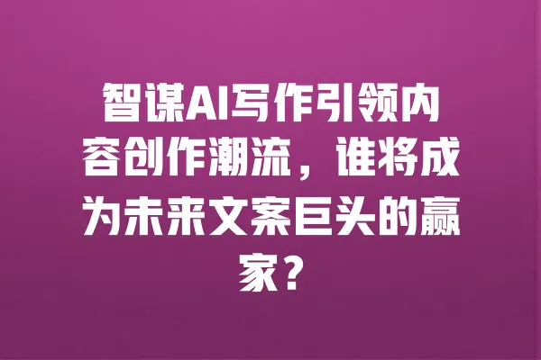 智谋AI写作引领内容创作潮流,谁将成为未来文案巨头的赢家? 一