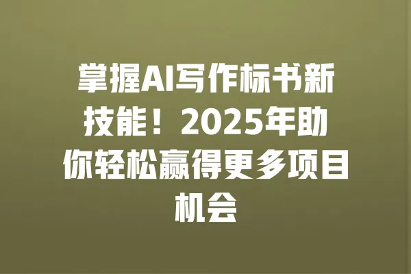 掌握AI写作标书新技能!2025年助你轻松赢得更多项目机会 一
