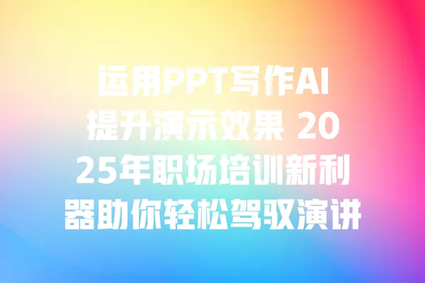 运用PPT写作AI提升演示效果 2025年职场培训新利器助你轻松驾驭演讲技巧 一
