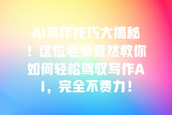 AI写作技巧大揭秘!这位老师竟然教你如何轻松驾驭写作AI,完全不费力! 一