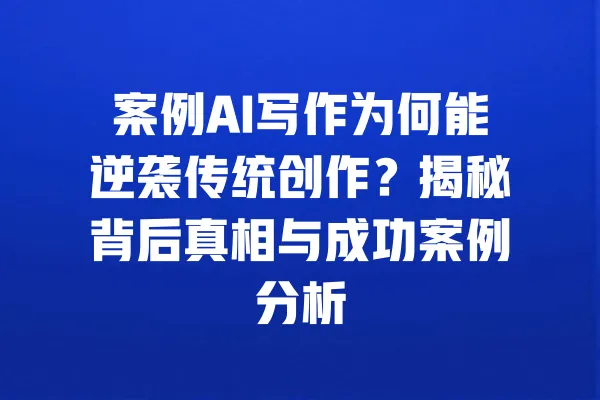 案例AI写作为何能逆袭传统创作？揭秘背后真相与成功案例分析 一