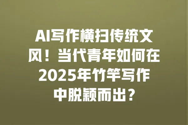 AI写作横扫传统文风！当代青年如何在2025年竹竿写作中脱颖而出？ 一