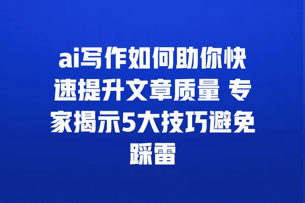 ai写作如何助你快速提升文章质量 专家揭示5大技巧避免踩雷 一
