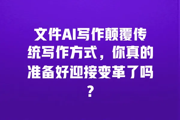 文件AI写作颠覆传统写作方式，你真的准备好迎接变革了吗？ 一