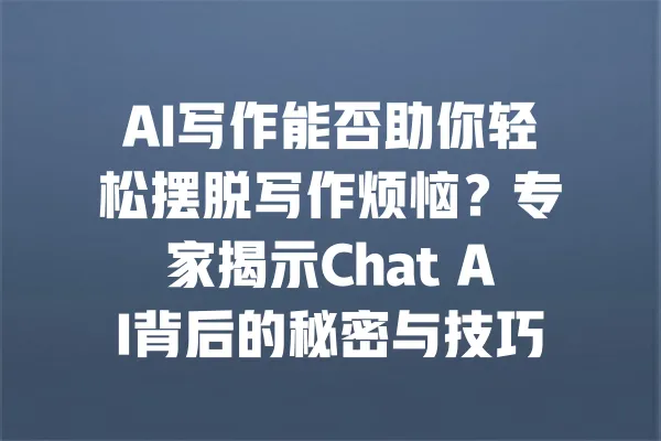 AI写作能否助你轻松摆脱写作烦恼？专家揭示Chat AI背后的秘密与技巧 一