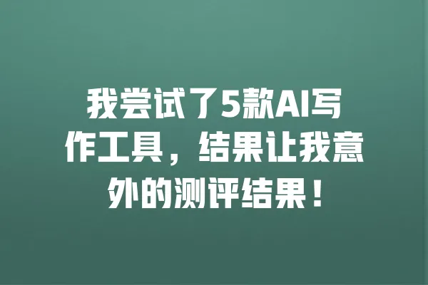 我尝试了5款AI写作工具，结果让我意外的测评结果！ 一