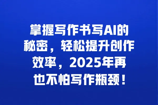 掌握写作书写AI的秘密，轻松提升创作效率，2025年再也不怕写作瓶颈！ 一