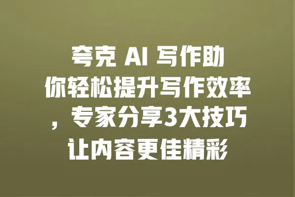 夸克 AI 写作助你轻松提升写作效率,专家分享3大技巧让内容更佳精彩 一