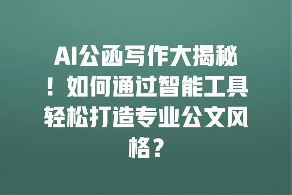 AI公函写作大揭秘！如何通过智能工具轻松打造专业公文风格？ 一