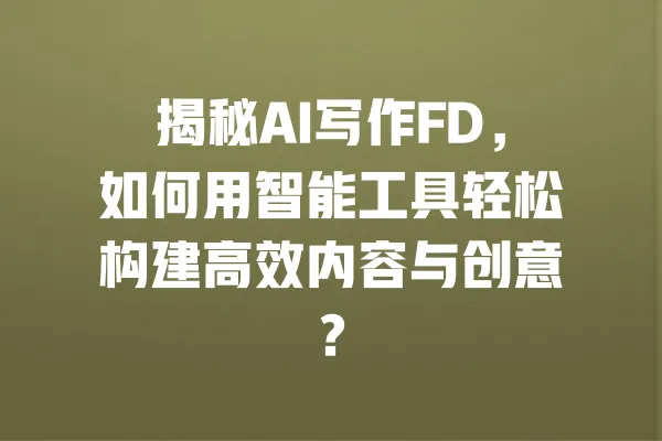 揭秘AI写作FD，如何用智能工具轻松构建高效内容与创意？ 一