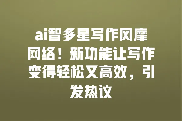 ai智多星写作风靡网络!新功能让写作变得轻松又高效,引发热议 一