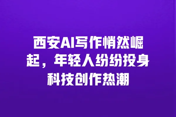 西安AI写作悄然崛起，年轻人纷纷投身科技创作热潮 一