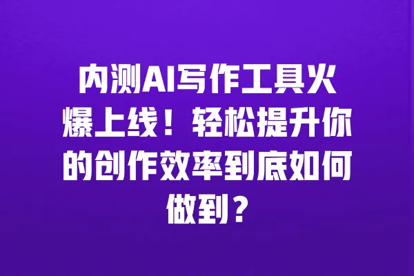 内测AI写作工具火爆上线!轻松提升你的创作效率到底如何做到? 一
