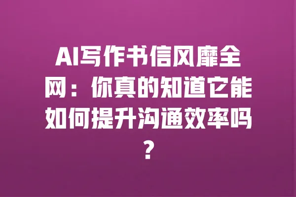 AI写作书信风靡全网:你真的知道它能如何提升沟通效率吗? 一
