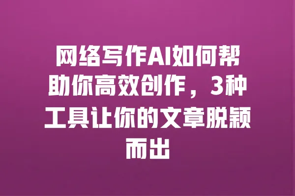 网络写作AI如何帮助你高效创作，3种工具让你的文章脱颖而出 一