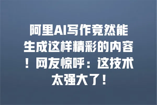 阿里AI写作竟然能生成这样精彩的内容!网友惊呼:这技术太强大了! 一