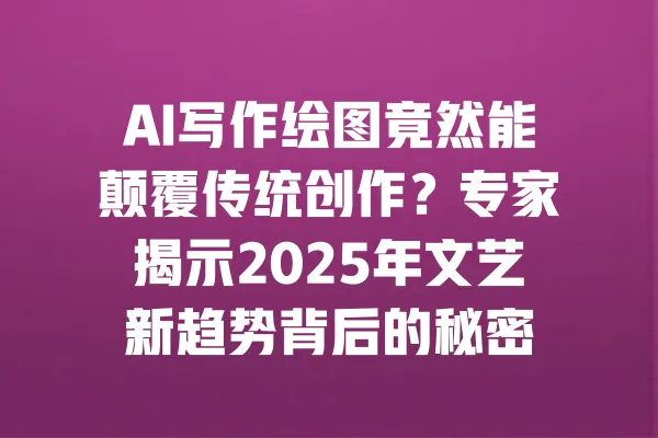 AI写作绘图竟然能颠覆传统创作？专家揭示2025年文艺新趋势背后的秘密 一