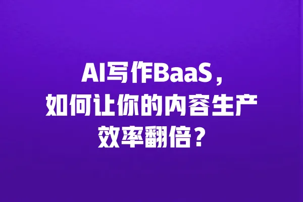 AI写作BaaS，如何让你的内容生产效率翻倍？ 一