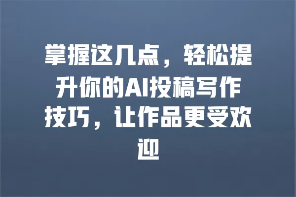 掌握这几点，轻松提升你的AI投稿写作技巧，让作品更受欢迎 一