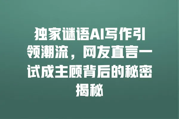 独家谜语AI写作引领潮流,网友直言一试成主顾背后的秘密揭秘 一