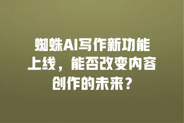 蜘蛛AI写作新功能上线，能否改变内容创作的未来？ 一
