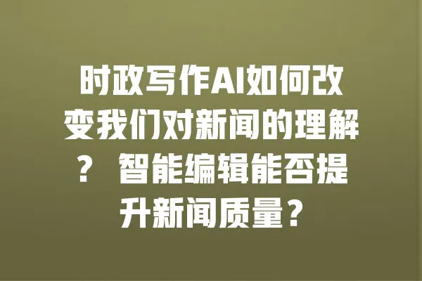 时政写作AI如何改变我们对新闻的理解? 智能编辑能否提升新闻质量? 一