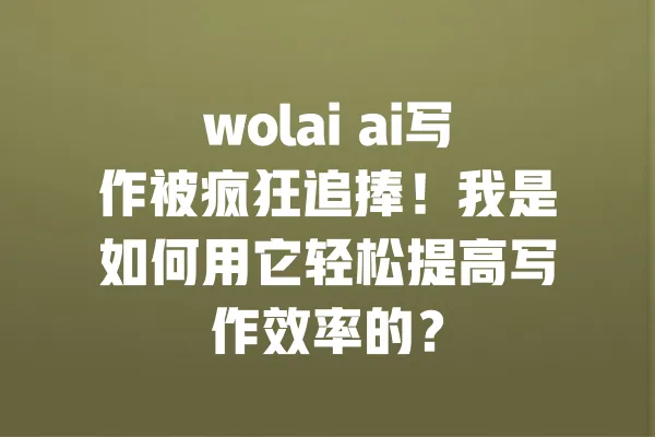 wolai ai写作被疯狂追捧！我是如何用它轻松提高写作效率的？ 一