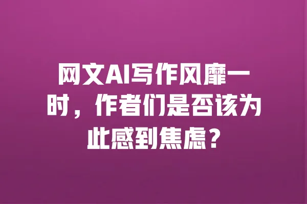 网文AI写作风靡一时，作者们是否该为此感到焦虑？ 一