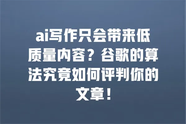 ai写作只会带来低质量内容？谷歌的算法究竟如何评判你的文章！ 一