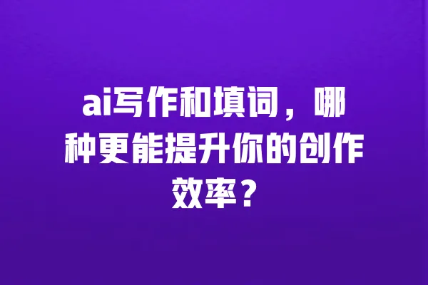 ai写作和填词，哪种更能提升你的创作效率？ 一