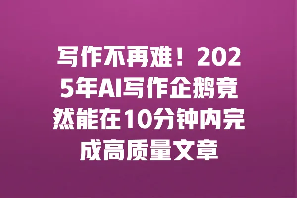 写作不再难！2025年AI写作企鹅竟然能在10分钟内完成高质量文章 一