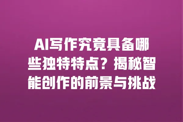 AI写作究竟具备哪些独特特点?揭秘智能创作的前景与挑战 一