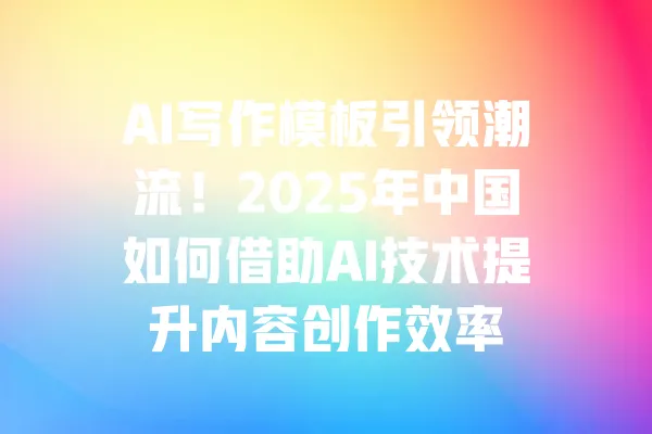 AI写作模板引领潮流！2025年中国如何借助AI技术提升内容创作效率 一