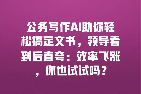 公务写作AI助你轻松搞定文书,领导看到后直夸:效率飞涨,你也试试吗? 一