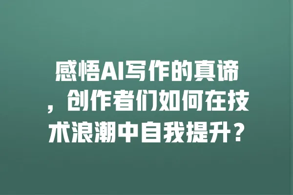 感悟AI写作的真谛，创作者们如何在技术浪潮中自我提升？ 一