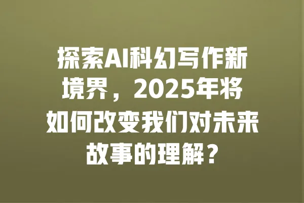 探索AI科幻写作新境界，2025年将如何改变我们对未来故事的理解？ 一