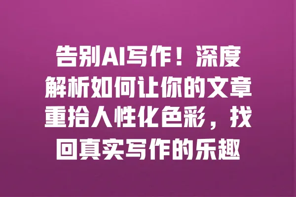 告别AI写作!深度解析如何让你的文章重拾人性化色彩,找回真实写作的乐趣 一