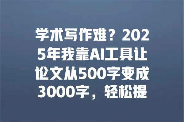 学术写作难?2025年我靠AI工具让论文从500字变成3000字,轻松提高成绩! 一