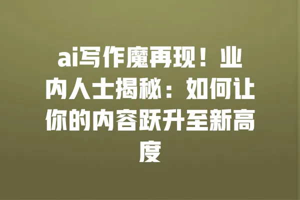 ai写作魔再现！业内人士揭秘：如何让你的内容跃升至新高度 一