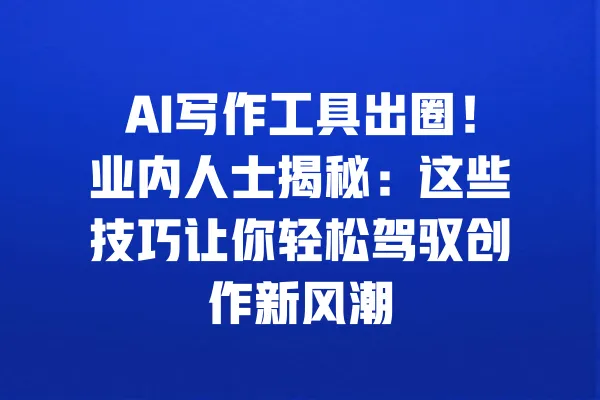 AI写作工具出圈！业内人士揭秘：这些技巧让你轻松驾驭创作新风潮 一
